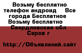 Возьму бесплатно телефон андроид  - Все города Бесплатное » Возьму бесплатно   . Свердловская обл.,Серов г.